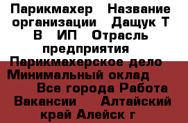 Парикмахер › Название организации ­ Дащук Т.В., ИП › Отрасль предприятия ­ Парикмахерское дело › Минимальный оклад ­ 20 000 - Все города Работа » Вакансии   . Алтайский край,Алейск г.